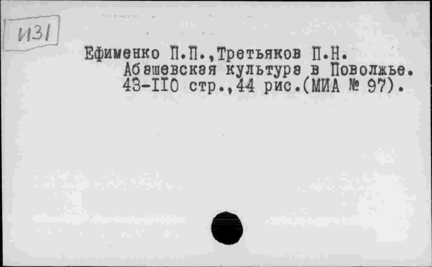 ﻿Ефименко ПЛ.,Третьяков ПЛ.
Абвшевская культуре в Поволжье. 43—110 стр.,44 рис.(МИА № 97).